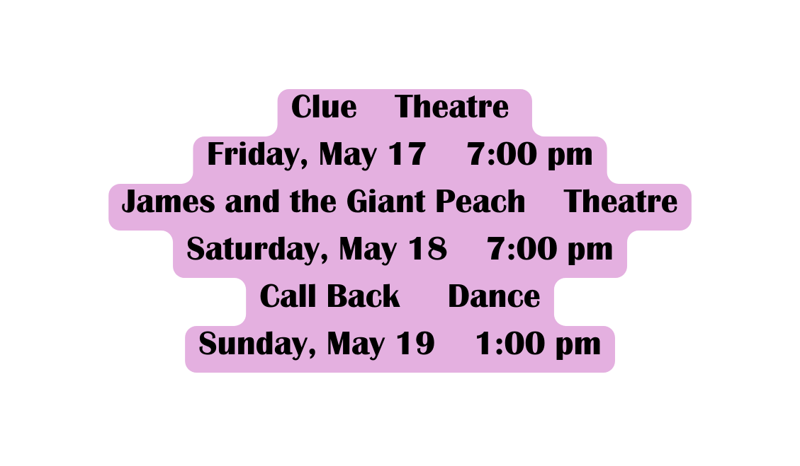 Clue Theatre Friday May 17 7 00 pm James and the Giant Peach Theatre Saturday May 18 7 00 pm Call Back Dance Sunday May 19 1 00 pm